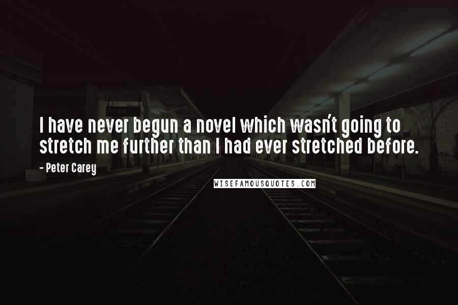 Peter Carey Quotes: I have never begun a novel which wasn't going to stretch me further than I had ever stretched before.