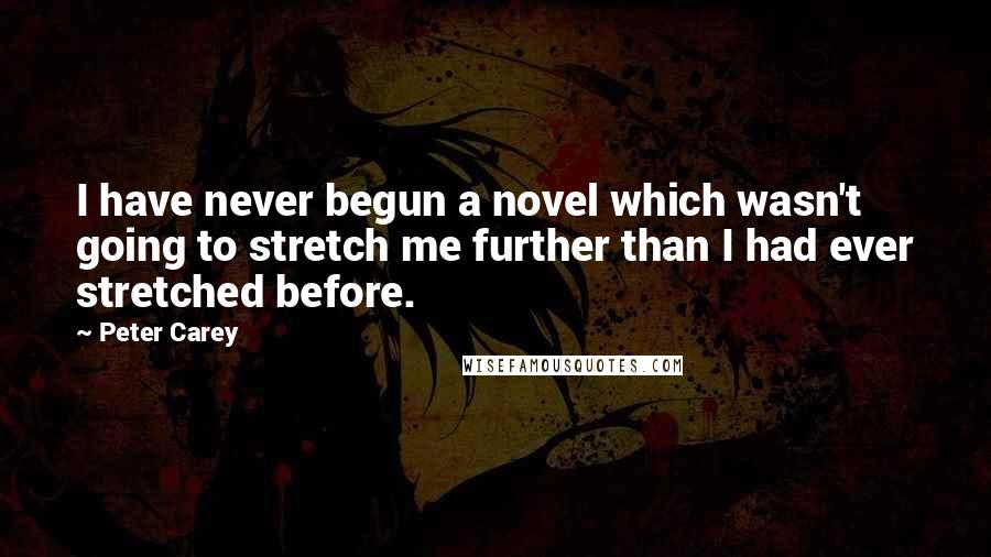 Peter Carey Quotes: I have never begun a novel which wasn't going to stretch me further than I had ever stretched before.