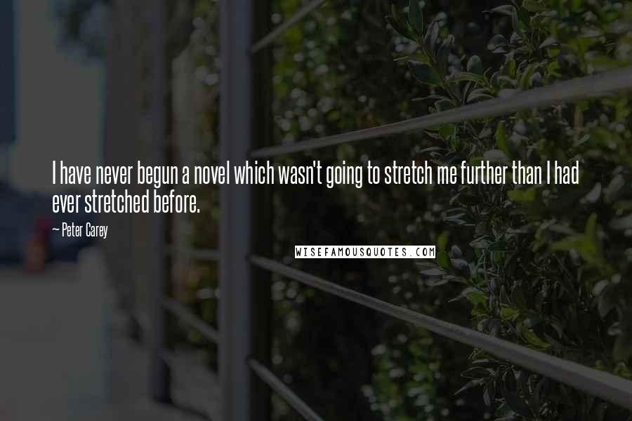 Peter Carey Quotes: I have never begun a novel which wasn't going to stretch me further than I had ever stretched before.