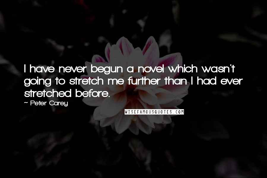 Peter Carey Quotes: I have never begun a novel which wasn't going to stretch me further than I had ever stretched before.