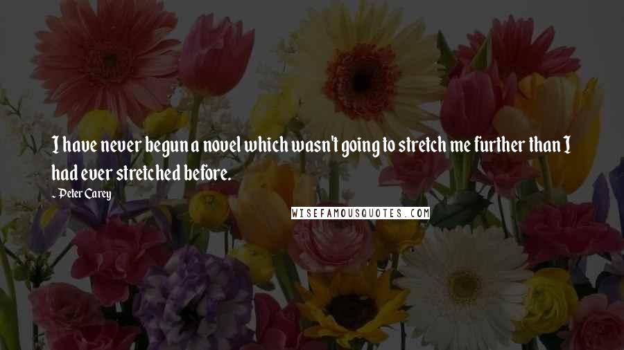 Peter Carey Quotes: I have never begun a novel which wasn't going to stretch me further than I had ever stretched before.