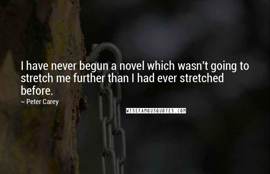 Peter Carey Quotes: I have never begun a novel which wasn't going to stretch me further than I had ever stretched before.