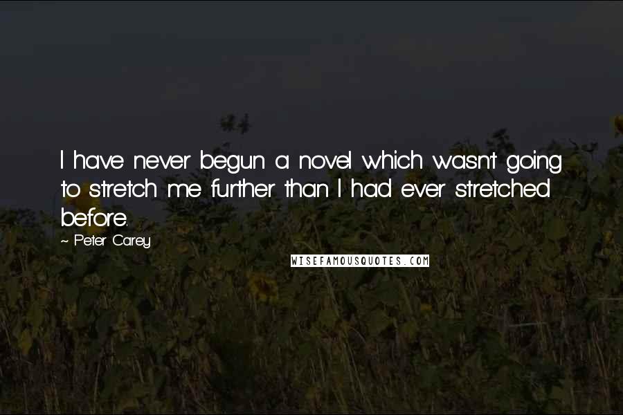 Peter Carey Quotes: I have never begun a novel which wasn't going to stretch me further than I had ever stretched before.
