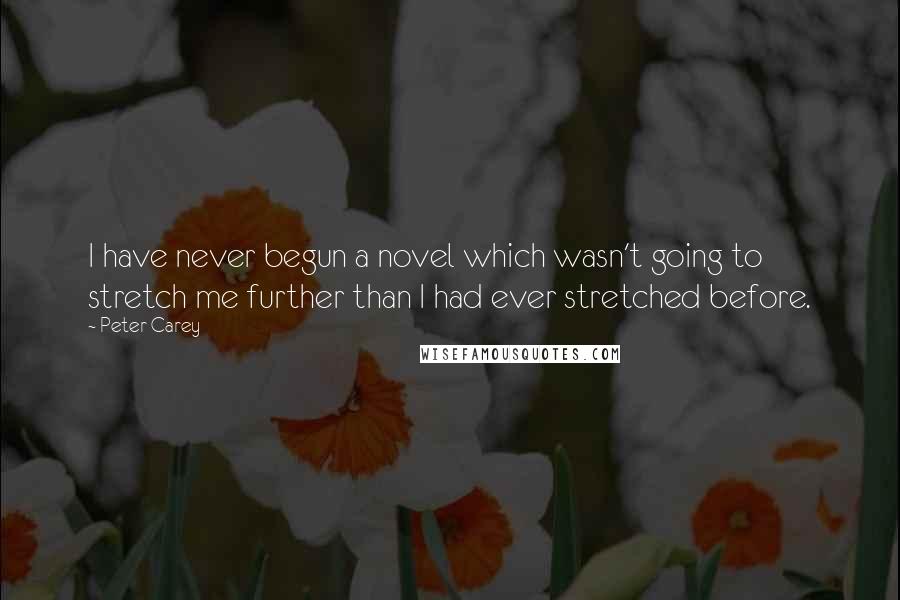 Peter Carey Quotes: I have never begun a novel which wasn't going to stretch me further than I had ever stretched before.