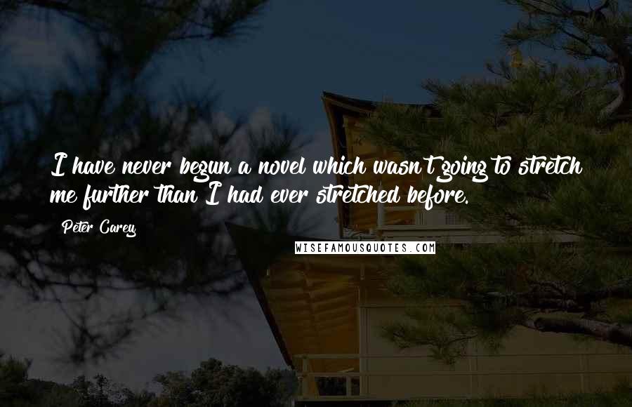 Peter Carey Quotes: I have never begun a novel which wasn't going to stretch me further than I had ever stretched before.