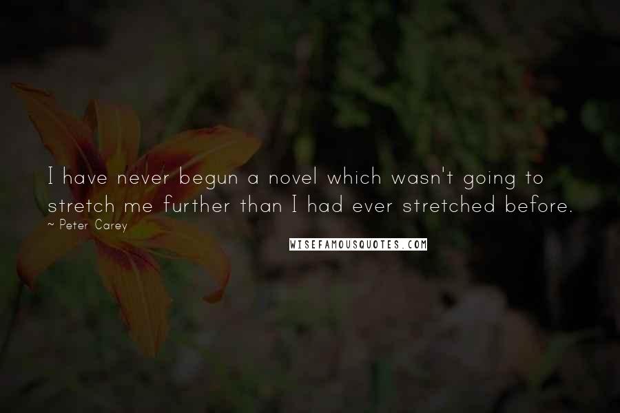 Peter Carey Quotes: I have never begun a novel which wasn't going to stretch me further than I had ever stretched before.