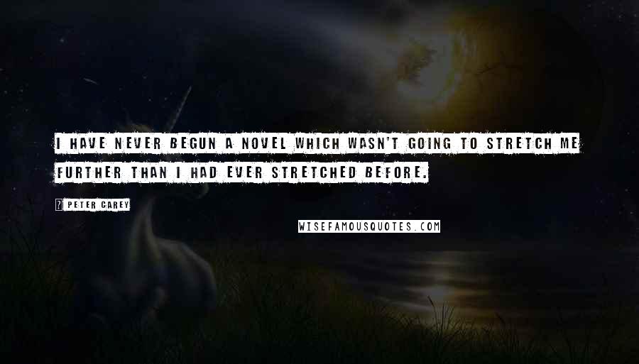 Peter Carey Quotes: I have never begun a novel which wasn't going to stretch me further than I had ever stretched before.