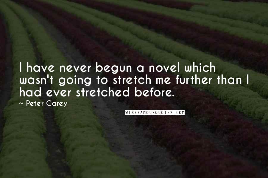 Peter Carey Quotes: I have never begun a novel which wasn't going to stretch me further than I had ever stretched before.