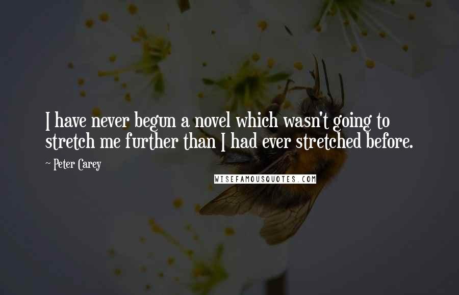 Peter Carey Quotes: I have never begun a novel which wasn't going to stretch me further than I had ever stretched before.