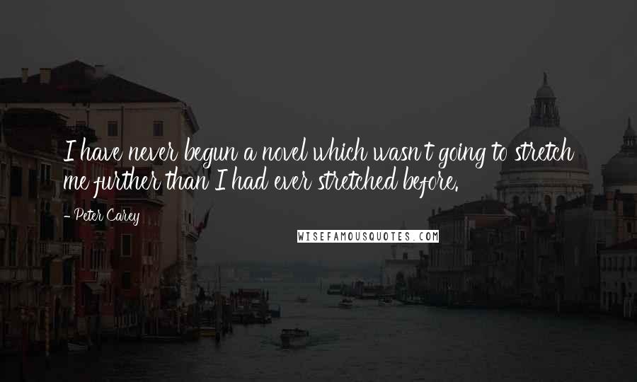 Peter Carey Quotes: I have never begun a novel which wasn't going to stretch me further than I had ever stretched before.