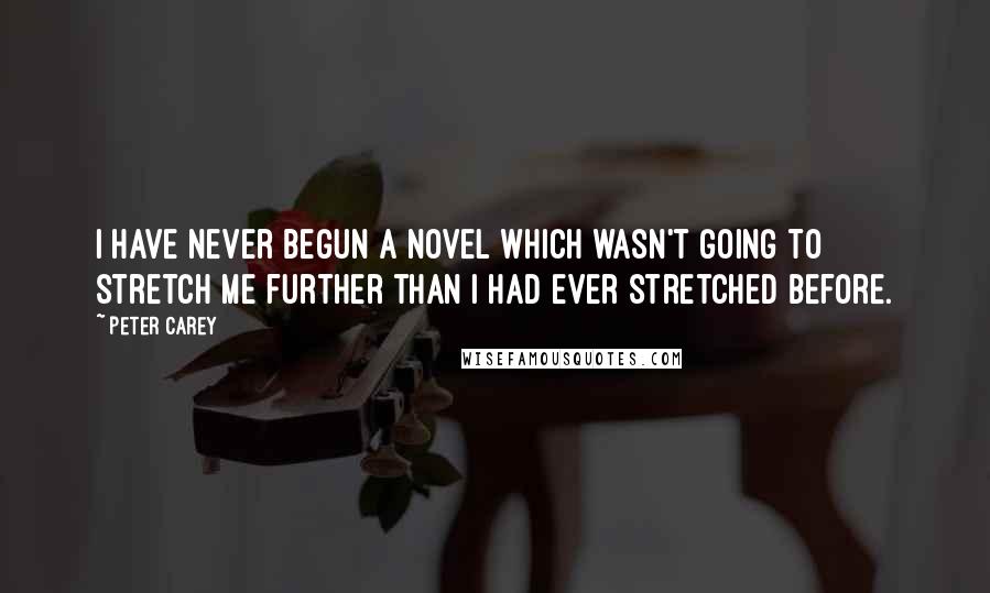 Peter Carey Quotes: I have never begun a novel which wasn't going to stretch me further than I had ever stretched before.