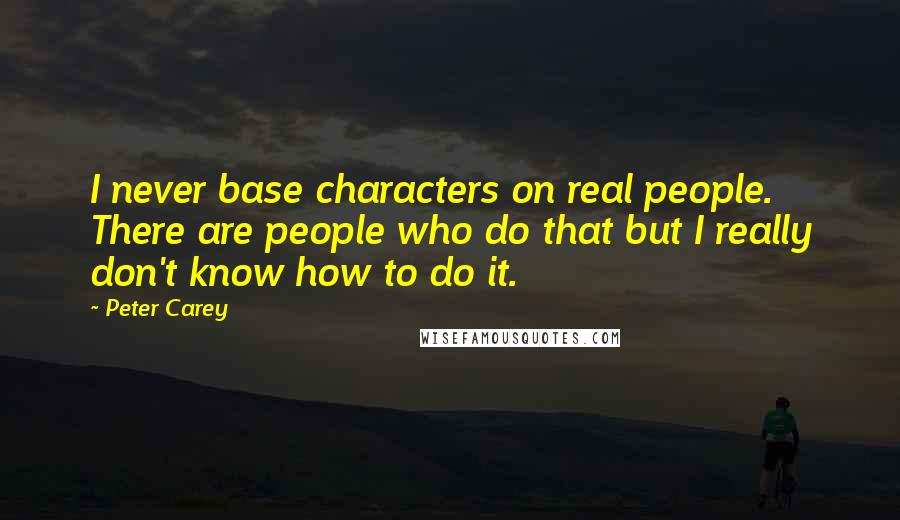 Peter Carey Quotes: I never base characters on real people. There are people who do that but I really don't know how to do it.
