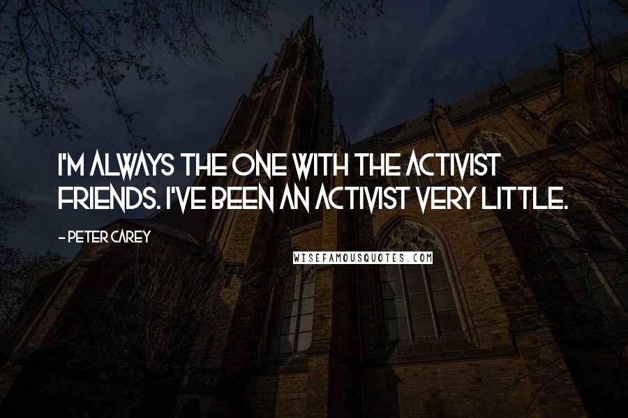 Peter Carey Quotes: I'm always the one with the activist friends. I've been an activist very little.