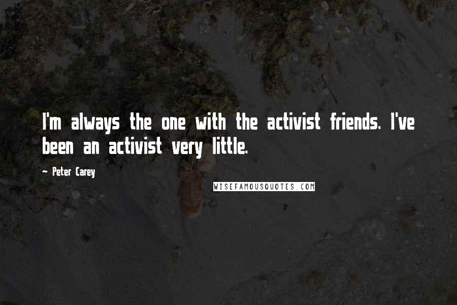 Peter Carey Quotes: I'm always the one with the activist friends. I've been an activist very little.