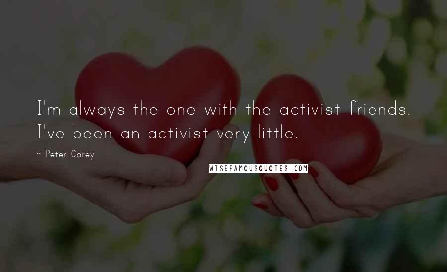 Peter Carey Quotes: I'm always the one with the activist friends. I've been an activist very little.