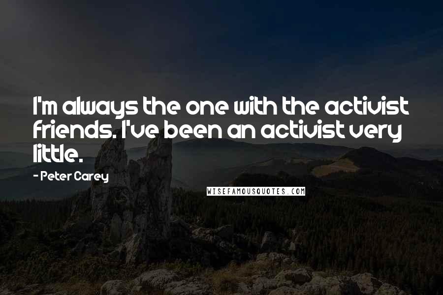 Peter Carey Quotes: I'm always the one with the activist friends. I've been an activist very little.