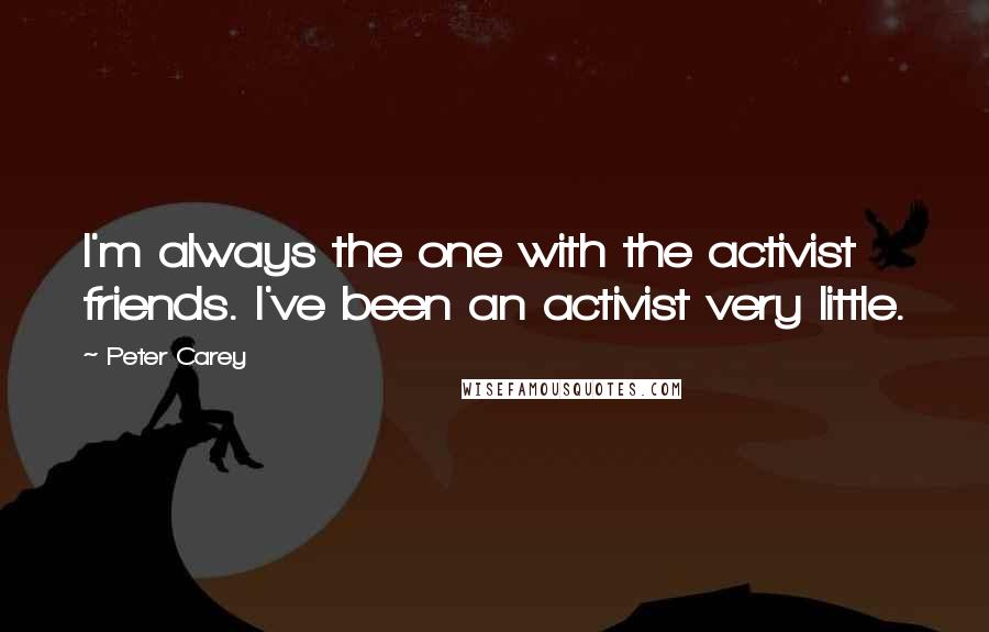 Peter Carey Quotes: I'm always the one with the activist friends. I've been an activist very little.