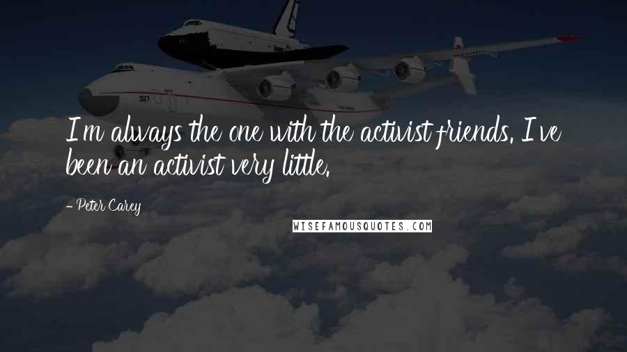 Peter Carey Quotes: I'm always the one with the activist friends. I've been an activist very little.