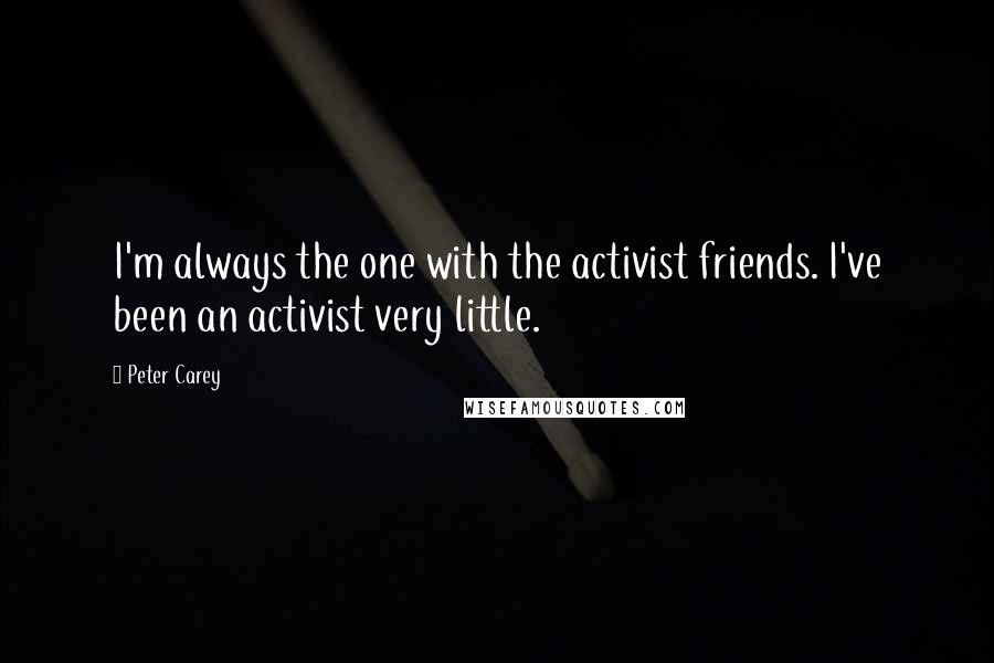 Peter Carey Quotes: I'm always the one with the activist friends. I've been an activist very little.