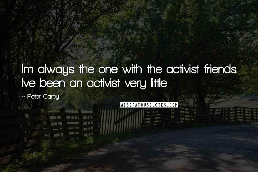 Peter Carey Quotes: I'm always the one with the activist friends. I've been an activist very little.