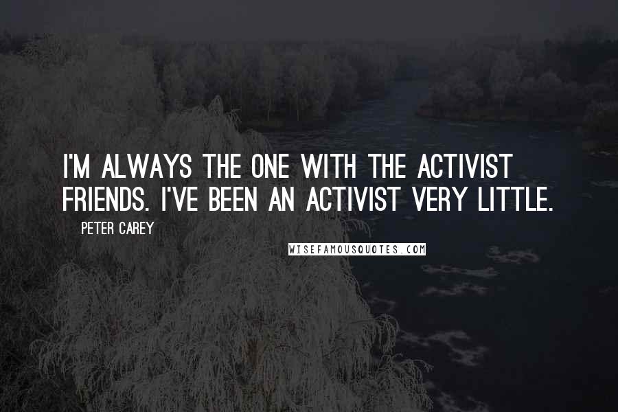 Peter Carey Quotes: I'm always the one with the activist friends. I've been an activist very little.