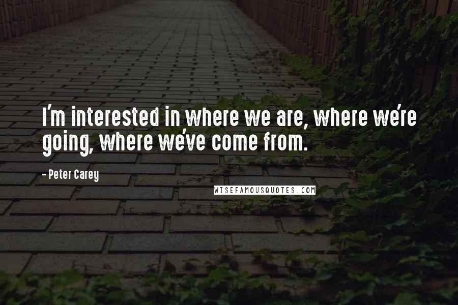 Peter Carey Quotes: I'm interested in where we are, where we're going, where we've come from.