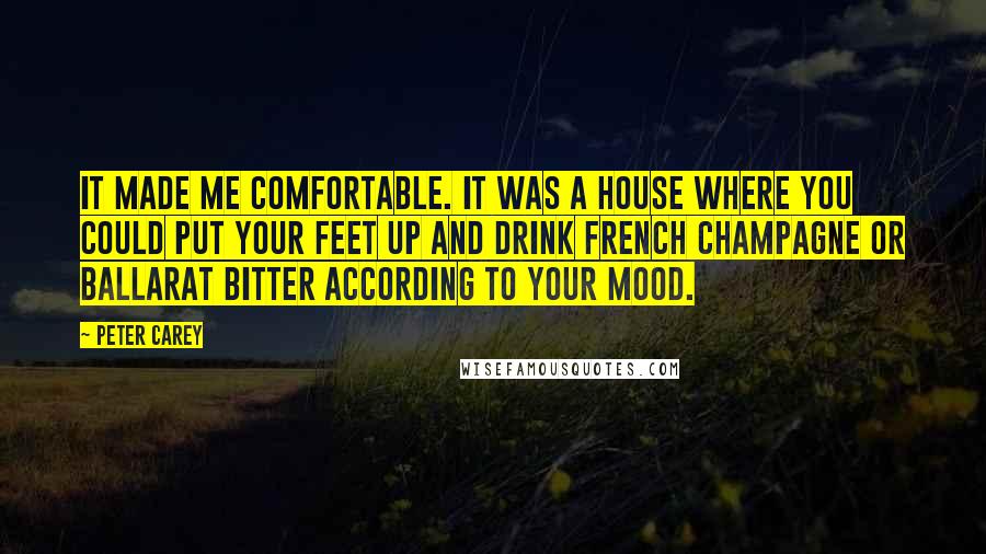 Peter Carey Quotes: It made me comfortable. It was a house where you could put your feet up and drink French champagne or Ballarat Bitter according to your mood.