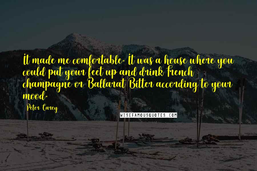 Peter Carey Quotes: It made me comfortable. It was a house where you could put your feet up and drink French champagne or Ballarat Bitter according to your mood.