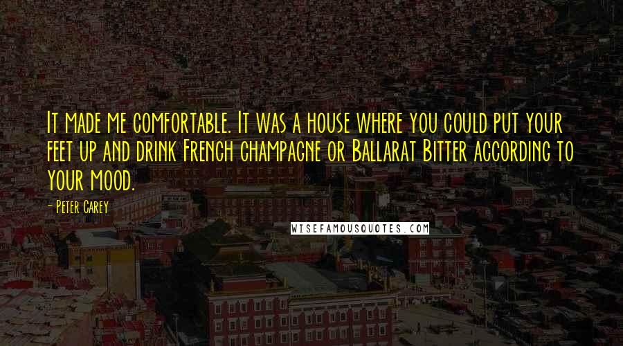 Peter Carey Quotes: It made me comfortable. It was a house where you could put your feet up and drink French champagne or Ballarat Bitter according to your mood.