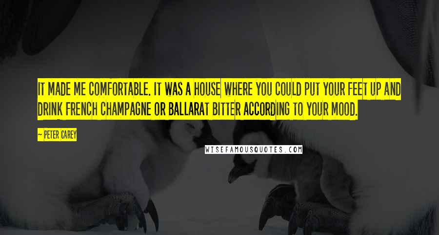 Peter Carey Quotes: It made me comfortable. It was a house where you could put your feet up and drink French champagne or Ballarat Bitter according to your mood.