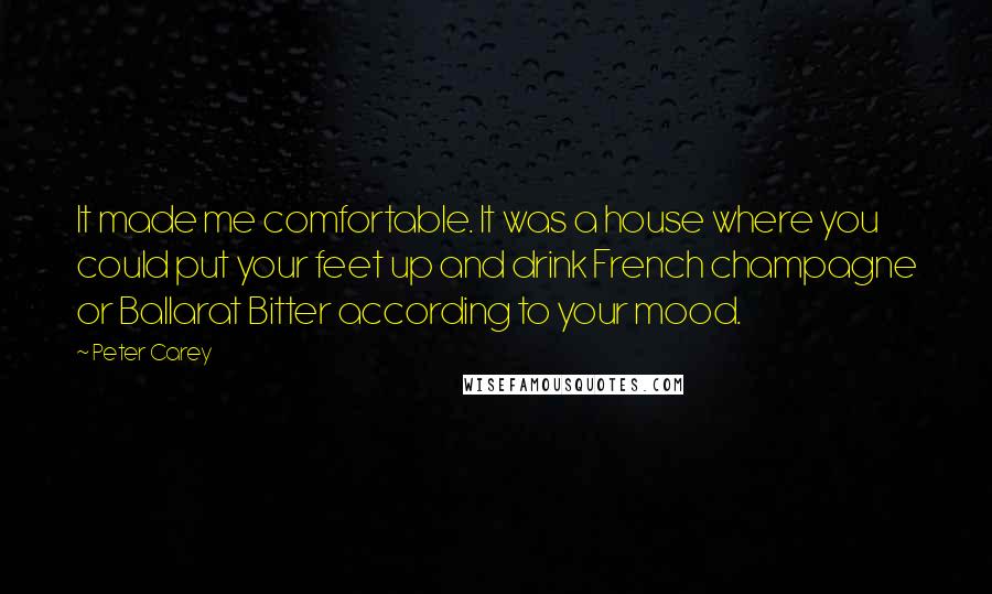 Peter Carey Quotes: It made me comfortable. It was a house where you could put your feet up and drink French champagne or Ballarat Bitter according to your mood.