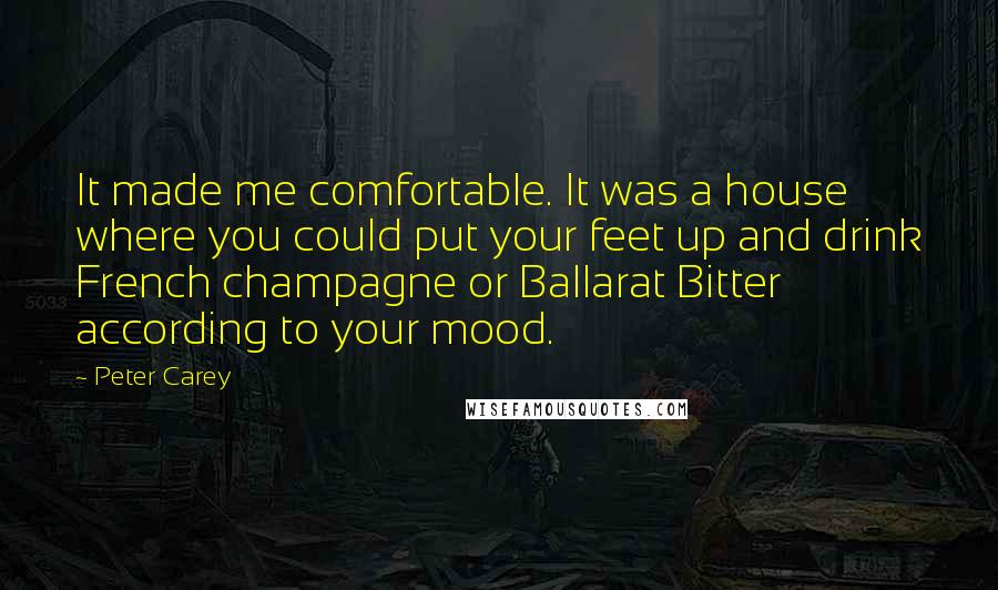 Peter Carey Quotes: It made me comfortable. It was a house where you could put your feet up and drink French champagne or Ballarat Bitter according to your mood.