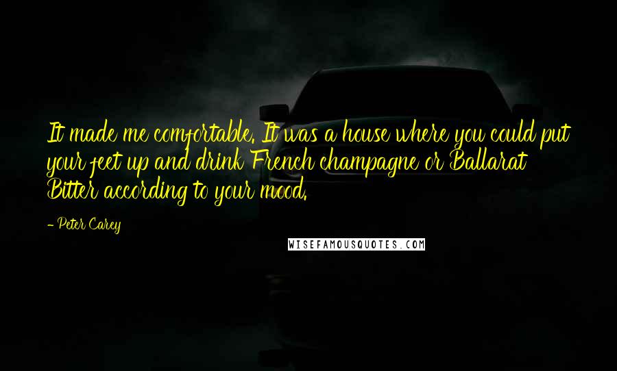 Peter Carey Quotes: It made me comfortable. It was a house where you could put your feet up and drink French champagne or Ballarat Bitter according to your mood.