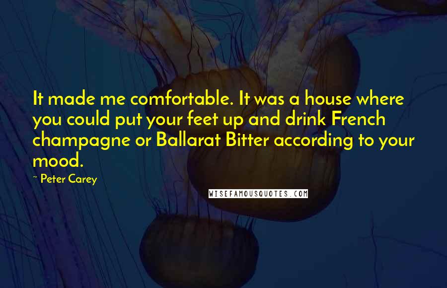 Peter Carey Quotes: It made me comfortable. It was a house where you could put your feet up and drink French champagne or Ballarat Bitter according to your mood.