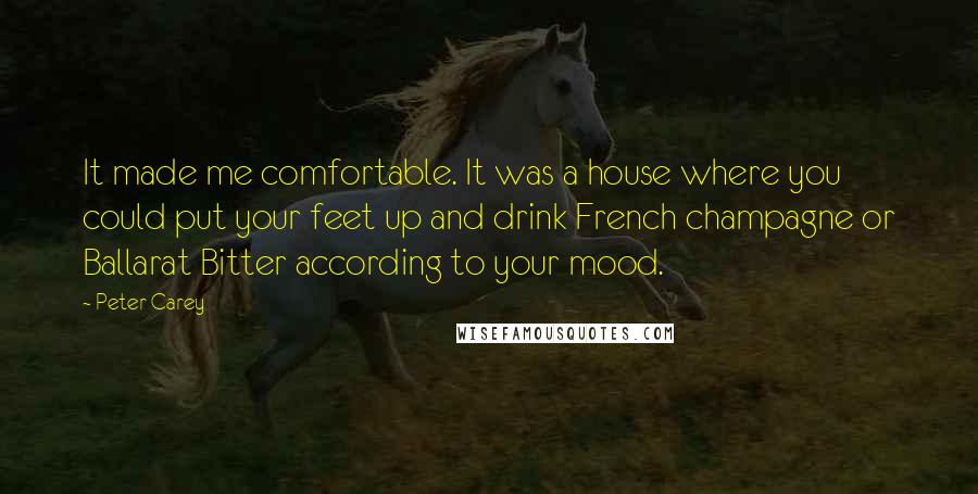 Peter Carey Quotes: It made me comfortable. It was a house where you could put your feet up and drink French champagne or Ballarat Bitter according to your mood.