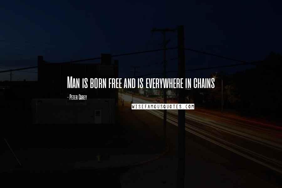 Peter Carey Quotes: Man is born free and is everywhere in chains