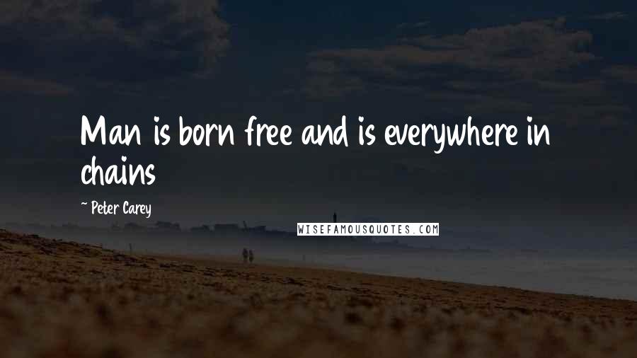 Peter Carey Quotes: Man is born free and is everywhere in chains