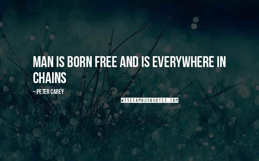 Peter Carey Quotes: Man is born free and is everywhere in chains