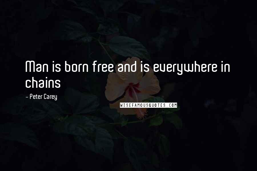 Peter Carey Quotes: Man is born free and is everywhere in chains