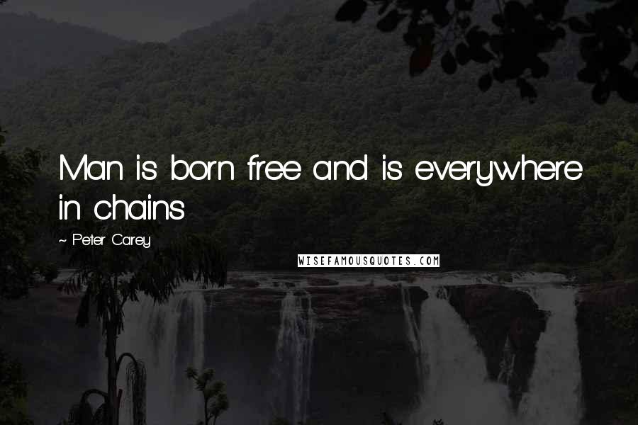 Peter Carey Quotes: Man is born free and is everywhere in chains