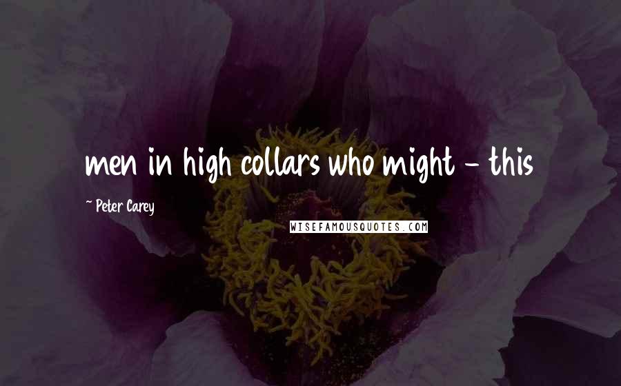 Peter Carey Quotes: men in high collars who might - this