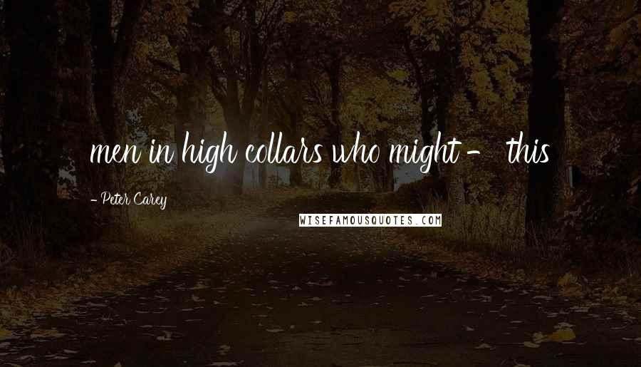 Peter Carey Quotes: men in high collars who might - this