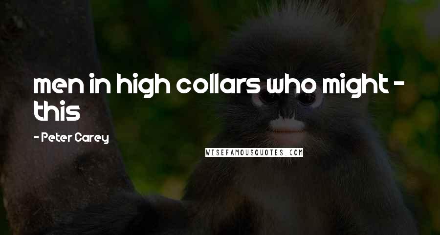 Peter Carey Quotes: men in high collars who might - this