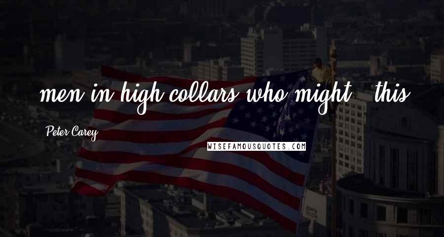 Peter Carey Quotes: men in high collars who might - this