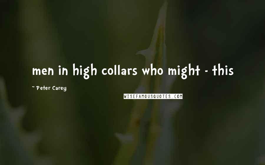 Peter Carey Quotes: men in high collars who might - this