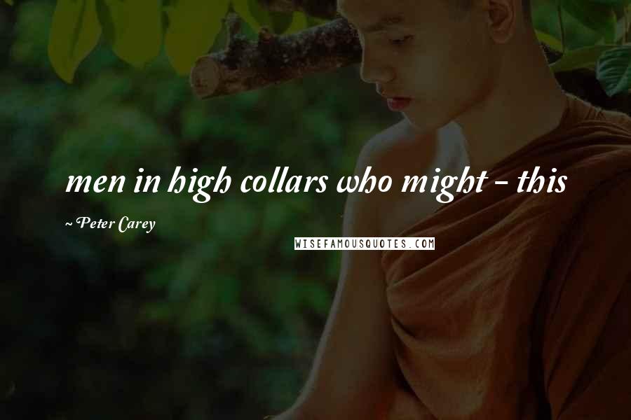 Peter Carey Quotes: men in high collars who might - this