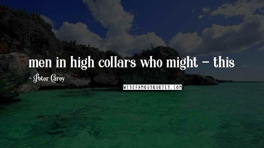 Peter Carey Quotes: men in high collars who might - this