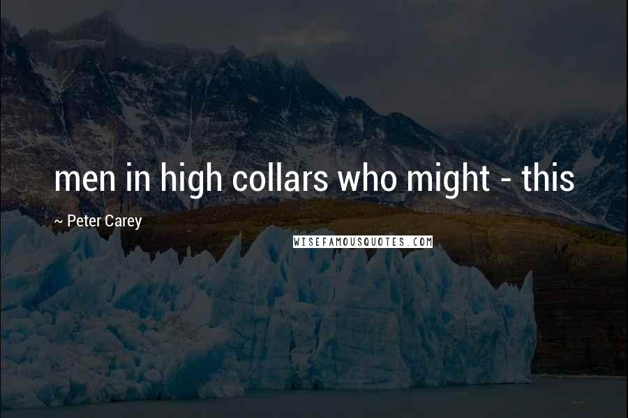 Peter Carey Quotes: men in high collars who might - this