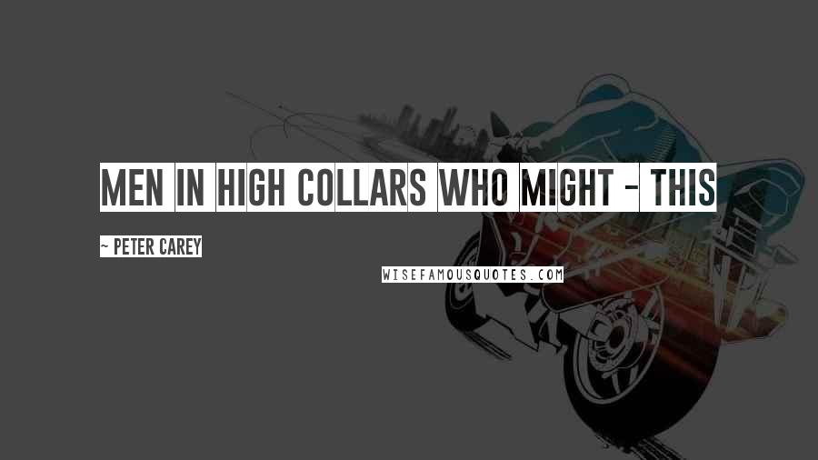 Peter Carey Quotes: men in high collars who might - this