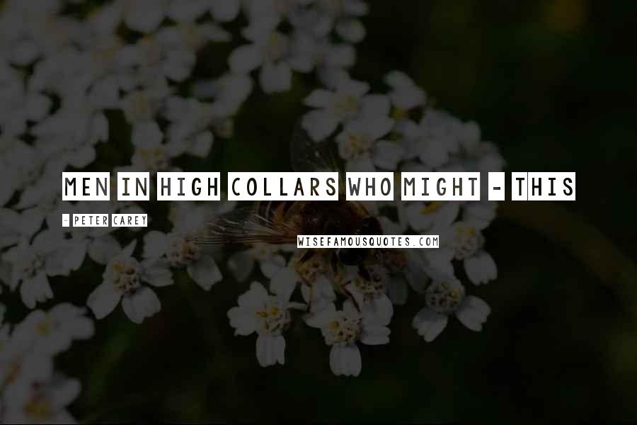 Peter Carey Quotes: men in high collars who might - this